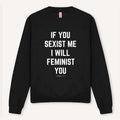 If You Sexist Me I Will Feminist You Sweatshirt